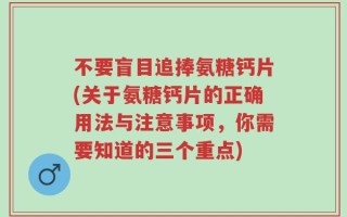 不要盲目追捧氨糖钙片(关于氨糖钙片的正确用法与注意事项，你需要知道的三个重点)