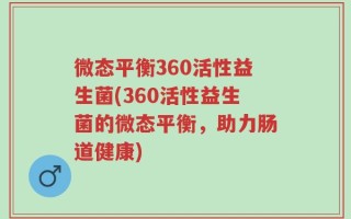 微态平衡360活性益生菌(360活性益生菌的微态平衡，助力肠道健康)