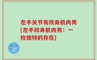 左手关节有纹身肌肉男(左手纹身肌肉男：一枚独特的存在)