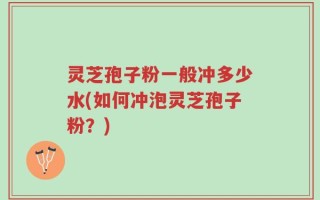 灵芝孢子粉一般冲多少水(如何冲泡灵芝孢子粉？)