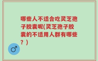 哪些人不适合吃灵芝孢子胶囊呢(灵芝孢子胶囊的不适用人群有哪些？)
