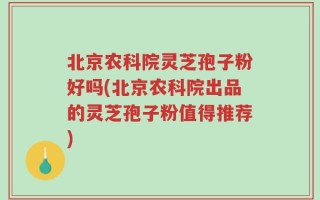 北京农科院灵芝孢子粉好吗(北京农科院出品的灵芝孢子粉值得推荐)