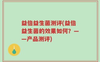 益倍益生菌测评(益倍益生菌的效果如何？——产品测评)