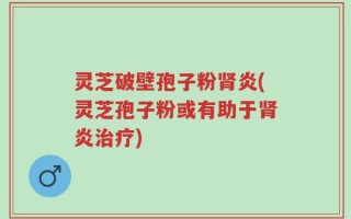 灵芝破壁孢子粉肾炎(灵芝孢子粉或有助于肾炎治疗)