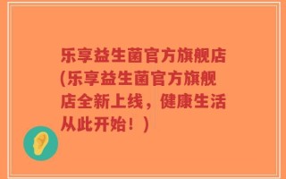 乐享益生菌官方旗舰店(乐享益生菌官方旗舰店全新上线，健康生活从此开始！)