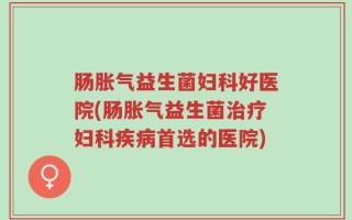 肠胀气益生菌妇科好医院(肠胀气益生菌治疗妇科疾病首选的医院)