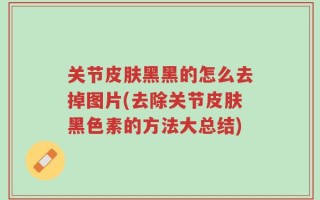 关节皮肤黑黑的怎么去掉图片(去除关节皮肤黑色素的方法大总结)