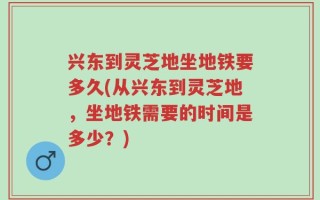 兴东到灵芝地坐地铁要多久(从兴东到灵芝地，坐地铁需要的时间是多少？)