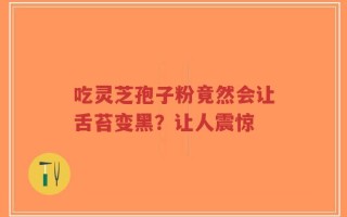 吃灵芝孢子粉竟然会让舌苔变黑？让人震惊