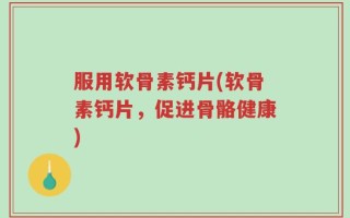 服用软骨素钙片(软骨素钙片，促进骨骼健康)