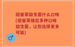 纽崔莱益生菌什么口味(纽崔莱推出多种口味益生菌，让你选择更多可能)