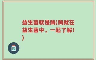 益生菌就是酶(酶就在益生菌中，一起了解！)
