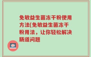 免敏益生菌冻干粉使用方法(免敏益生菌冻干粉用法，让你轻松解决肠道问题