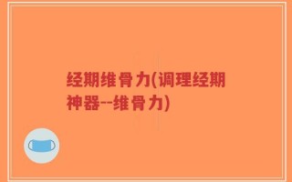 经期维骨力(调理经期神器--维骨力)