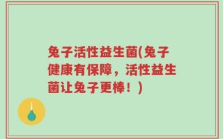 兔子活性益生菌(兔子健康有保障，活性益生菌让兔子更棒！)