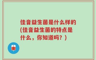 佳音益生菌是什么样的(佳音益生菌的特点是什么，你知道吗？)