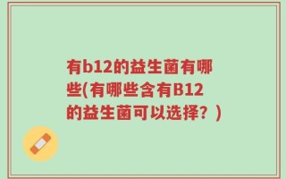 有b12的益生菌有哪些(有哪些含有B12的益生菌可以选择？)