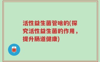 活性益生菌管啥的(探究活性益生菌的作用，提升肠道健康)