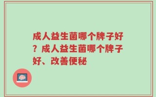 成人益生菌哪个牌子好？成人益生菌哪个牌子好、改善便秘