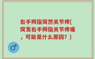 右手拇指突然关节疼(突发右手拇指关节疼痛，可能是什么原因？)
