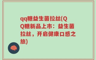 qq糖益生菌拉丝(QQ糖新品上市：益生菌拉丝，开启健康口感之旅)