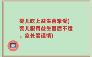 婴儿吃上益生菌难受(婴儿服用益生菌后不适，家长需谨慎)