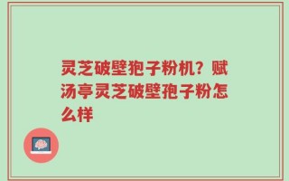 灵芝破壁狍子粉机？赋汤亭灵芝破壁孢子粉怎么样