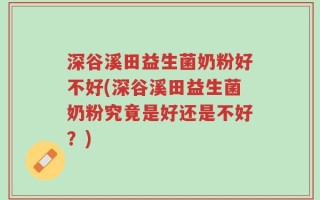 深谷溪田益生菌奶粉好不好(深谷溪田益生菌奶粉究竟是好还是不好？)