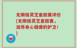 无限极灵芝皇胶囊评价(无限极灵芝皇胶囊，滋养身心健康的护卫！)