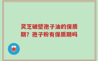 灵芝破壁孢子油的保质期？孢子粉有保质期吗