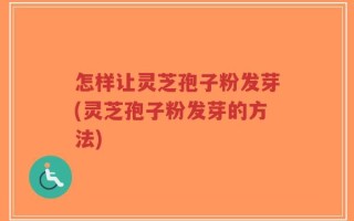 怎样让灵芝孢子粉发芽(灵芝孢子粉发芽的方法)