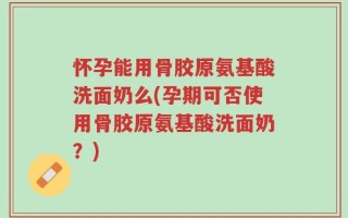 怀孕能用骨胶原氨基酸洗面奶么(孕期可否使用骨胶原氨基酸洗面奶？)