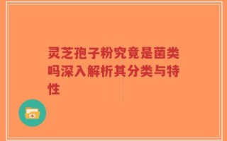 灵芝孢子粉究竟是菌类吗深入解析其分类与特性