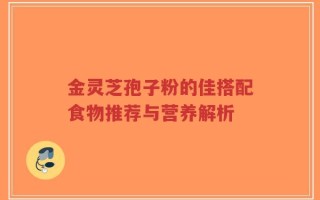 金灵芝孢子粉的佳搭配食物推荐与营养解析