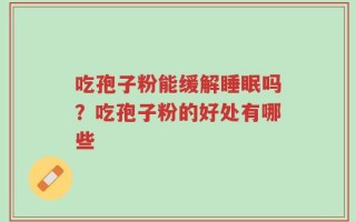 吃孢子粉能缓解睡眠吗？吃孢子粉的好处有哪些