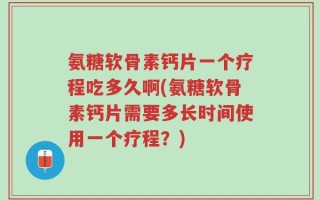 氨糖软骨素钙片一个疗程吃多久啊(氨糖软骨素钙片需要多长时间使用一个疗程？)