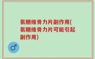 氨糖维骨力片副作用(氨糖维骨力片可能引起副作用)