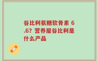 谷比利氨糖软骨素 6.6？营养屋谷比利是什么产品