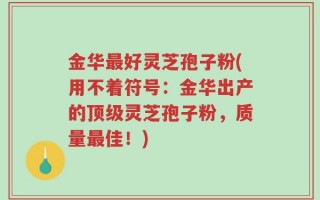 金华最好灵芝孢子粉(用不着符号：金华出产的顶级灵芝孢子粉，质量最佳！)