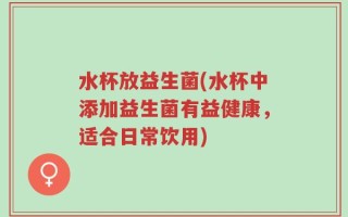 水杯放益生菌(水杯中添加益生菌有益健康，适合日常饮用)