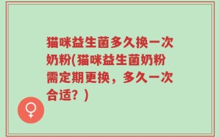 猫咪益生菌多久换一次奶粉(猫咪益生菌奶粉需定期更换，多久一次合适？)