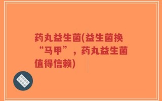 药丸益生菌(益生菌换“马甲”，药丸益生菌值得信赖)