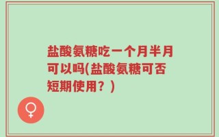 盐酸氨糖吃一个月半月可以吗(盐酸氨糖可否短期使用？)