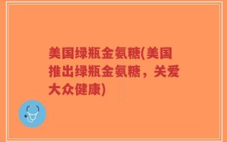美国绿瓶金氨糖(美国推出绿瓶金氨糖，关爱大众健康)