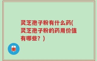 灵芝孢子粉有什么药(灵芝孢子粉的药用价值有哪些？)