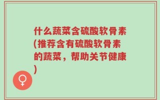 什么蔬菜含硫酸软骨素(推荐含有硫酸软骨素的蔬菜，帮助关节健康)