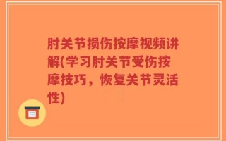 肘关节损伤按摩视频讲解(学习肘关节受伤按摩技巧，恢复关节灵活性)
