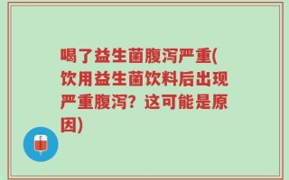喝了益生菌腹泻严重(饮用益生菌饮料后出现严重腹泻？这可能是原因)
