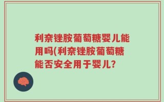 利奈锉胺葡萄糖婴儿能用吗(利奈锉胺葡萄糖能否安全用于婴儿？