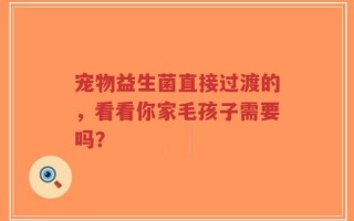 宠物益生菌直接过渡的，看看你家毛孩子需要吗？